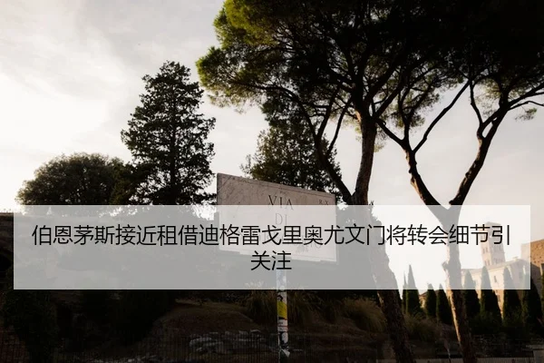 伯恩茅斯接近租借迪格雷戈里奥尤文门将转会细节引关注